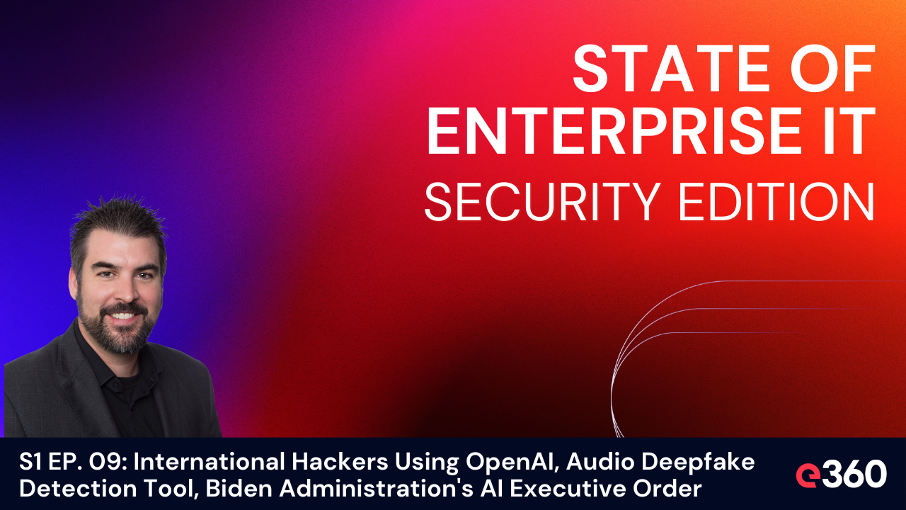 The State of Enterprise IT Security Podcast - ﻿S1 EP. 09: ﻿International Hackers Using OpenAI, Audio Deepfake Detection Tool, Biden Administration's AI Executive Order