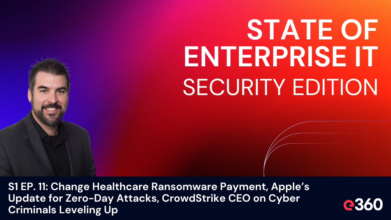 The State of Enterprise IT Security Podcast - ﻿S1 EP. 11: Change Healthcare Ransomware Payment, Apple’s Update for Zero-Day Attacks, CrowdStrike CEO on Cyber Criminals Leveling Up